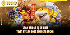 Cách Bắn Cá To Dễ Chết - Tuyệt Kỹ Săn Boss Đỉnh Cao LUCK8